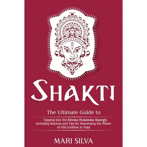 Shakti: The Ultimate Guide to Tapping into the Divine Feminine Energy, Including Mantras and Tips for Harnessing the Power of this Goddess in Yoga