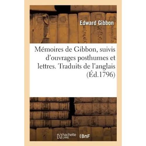 Mémoires de Gibbon, Suivis d'Ouvrages Posthumes Et Lettres. Traduits de l'Anglais