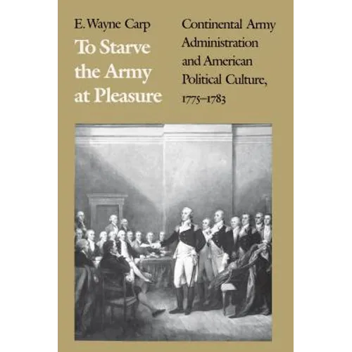To Starve the Army at Pleasure: Continental Army Administration and American Political Culture, 1775-1793 - Paperback