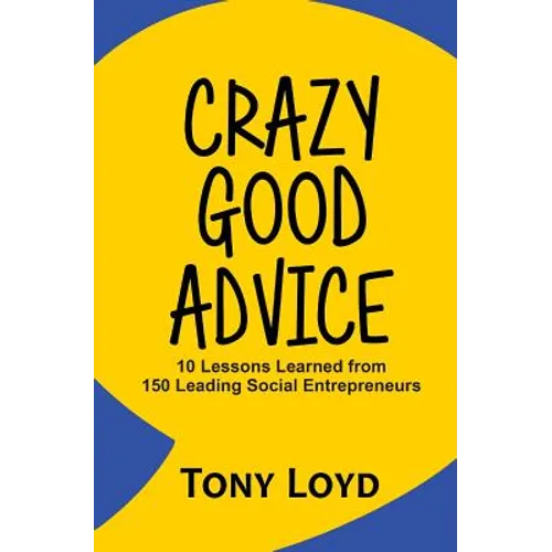 Crazy Good Advice: 10 Lessons Learned from 150 Leading Social Entrepreneurs