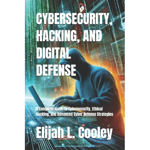 Cybersecurity, Hacking, and Digital Defense: A Complete Guide to Cybersecurity, Ethical Hacking, and Advanced Cyber Defense Strategies
