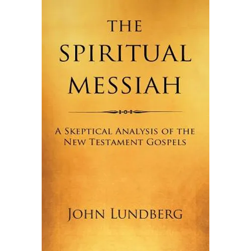 The Spiritual Messiah: A Skeptical Analysis of the New Testament Gospels