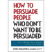 How to Persuade People Who Don't Want to Be Persuaded: Get What You Want--Every Time!