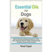Essential Oils For Dogs: Safe And Easy Aromatherapy Remedies For Fleas, Ticks, Internal Or External Troubles, Emotional Issues And Other Common