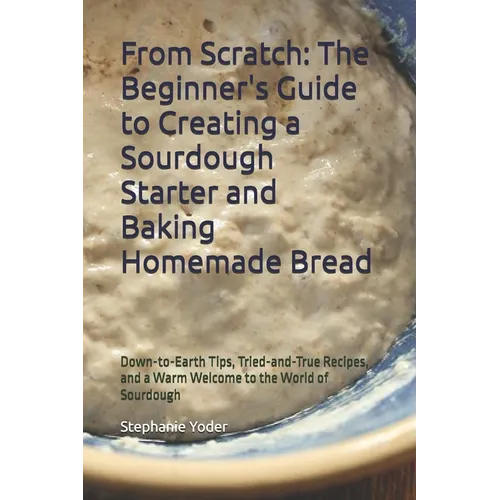 From Scratch: The Beginner's Guide to Creating a Sourdough Starter and Baking Homemade Bread: A Step-by-Step Handbook for Crafting Sourdough Starters