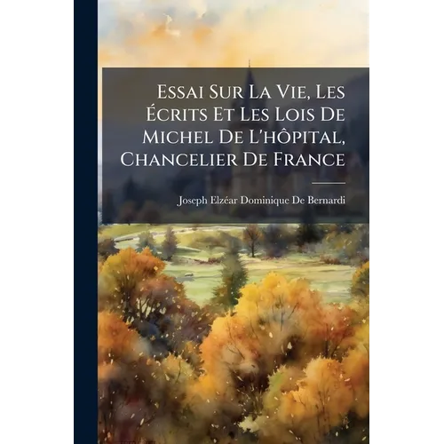 Essai Sur La Vie, Les Écrits Et Les Lois De Michel De L'hôpital, Chancelier De France
