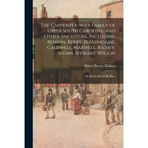 The Carpenter-Wier Family of Upper South Carolina, and Other Ancestors, Including Benson, Berry, Blassingame, Caldwell, Maxwell, Richey, Sloan, Stewar