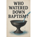 Who Watered Down Baptism?