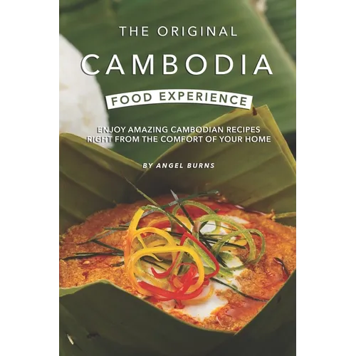 The Original Cambodia Food Experience: Enjoy Amazing Cambodian Recipes Right from The Comfort of Your Home