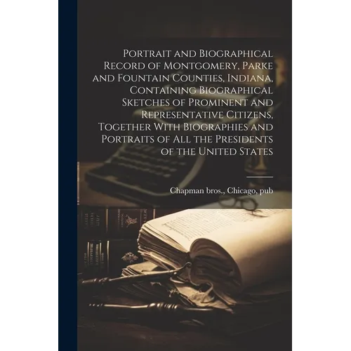 Portrait and Biographical Record of Montgomery, Parke and Fountain Counties, Indiana, Containing Biographical Sketches of Prominent and Representative