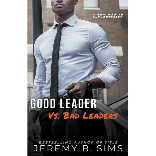 Good Leader Vs. Bad Leaders: A Roadmap to Authenticity