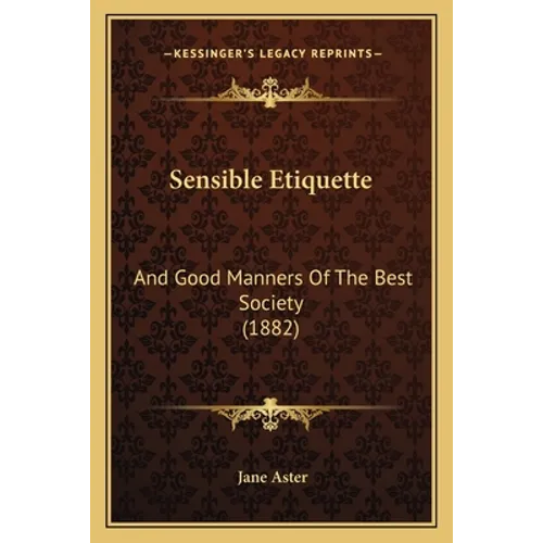 Sensible Etiquette: And Good Manners Of The Best Society (1882)