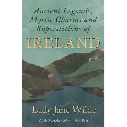 Ancient Legends, Mystic Charms and Superstitions of Ireland - With Sketches of the Irish Past