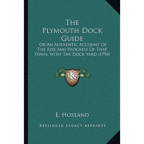 The Plymouth Dock Guide: Or An Authentic Account Of The Rise And Progress Of That Town, With The Dock Yard (1796)