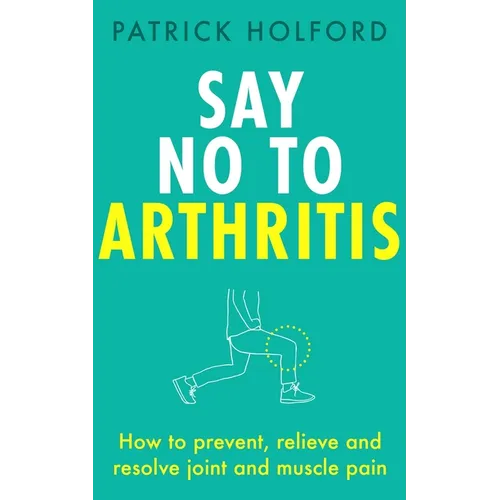 Say No to Arthritis: How to Prevent, Relieve and Resolve Joint and Muscle Pain