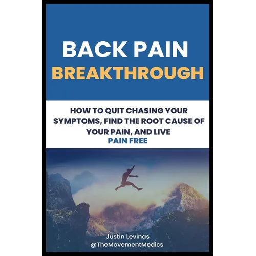 Back Pain Breakthrough: How To Quit Chasing Your Symptoms, Find The Root Cause Of Your Pain, And Live Pain Free