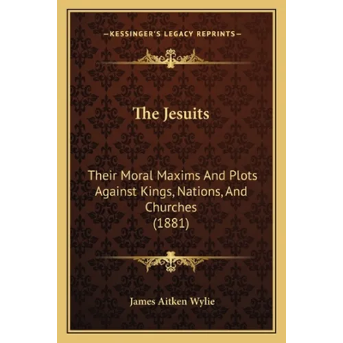 The Jesuits: Their Moral Maxims And Plots Against Kings, Nations, And Churches (1881)