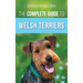 The Complete Guide to Welsh Terriers: Choosing, Preparing for, Training, Grooming, Socializing, Exercising, Feeding, and Loving Your New Welsh Terrier