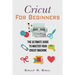 Cricut For Beginners: The Ultimate Guide To Master Your Cricut Machine
