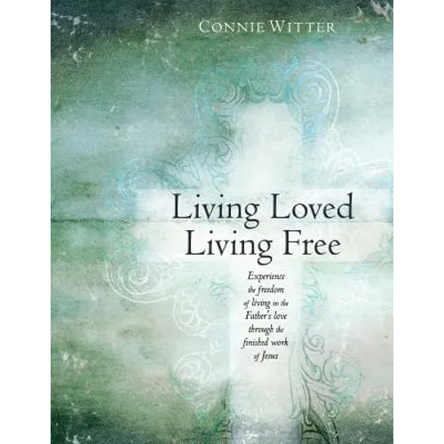 Living Loved, Living Free: Experience the freedom of living in the Father's love, through the finished work of Jesus