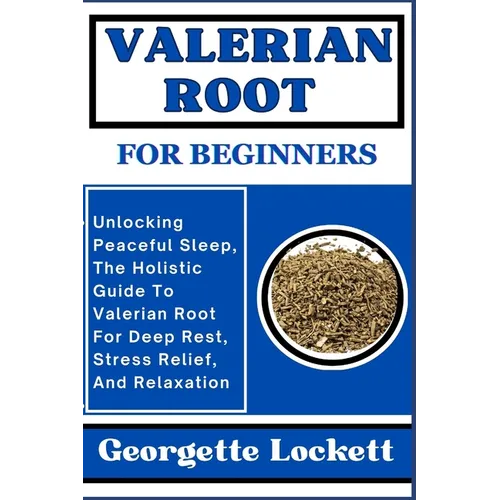 Valerian Root for Beginners: Unlocking Peaceful Sleep, The Holistic Guide To Valerian Root For Deep Rest, Stress Relief, And Relaxation