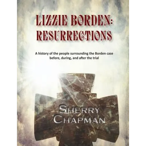 Lizzie Borden: Resurrections: A history of the people surrounding the Borden case before, during, and after the trial