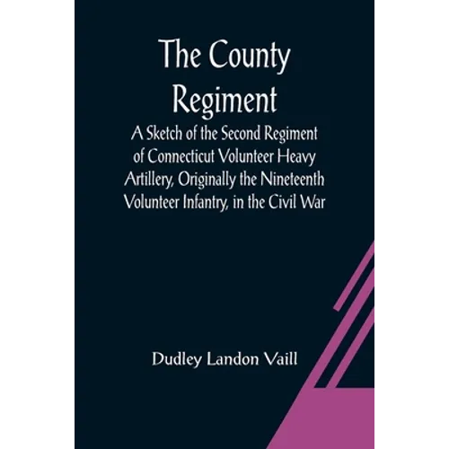 The County Regiment; A Sketch of the Second Regiment of Connecticut Volunteer Heavy Artillery, Originally the Nineteenth Volunteer Infantry, in the Ci