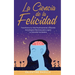 La Ciencia de la Felicidad: Transforma tu Vida Positivamente Utilizando Estrategias Efectivas para Lograr la Felicidad Verdadera