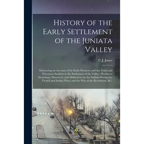 History of the Early Settlement of the Juniata Valley: Embracing an Account of the Early Pioneers, and the Trials and Privations Incident to the Settl