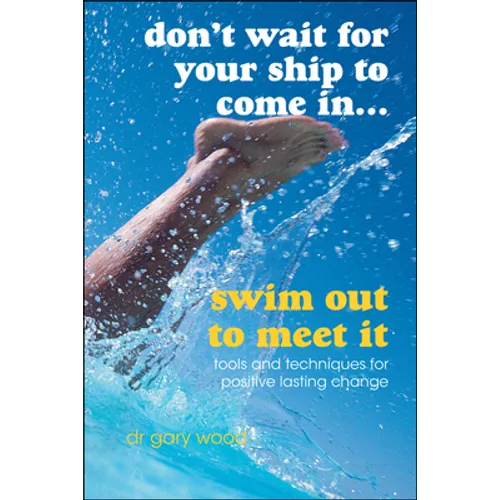 Don't Wait for Your Ship to Come In...Swim Out to Meet It: Tools and Techniques for Positive Lasting Change