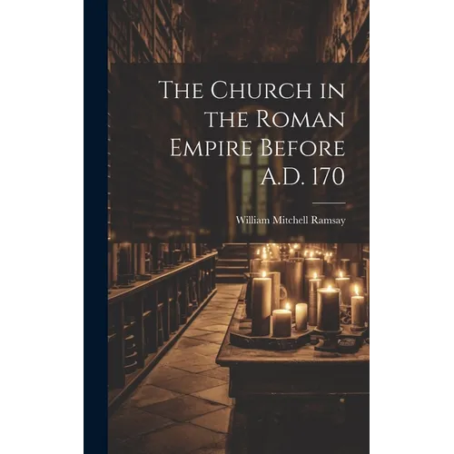 The Church in the Roman Empire Before A.D. 170