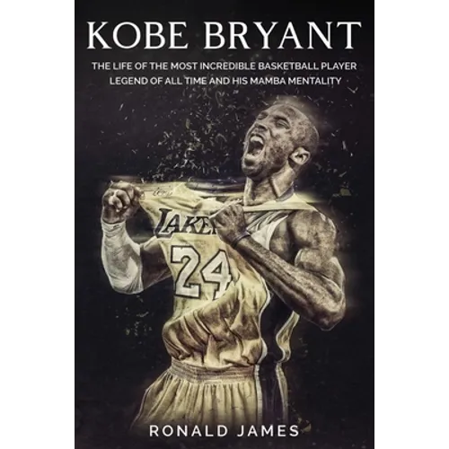 Kobe Bryant: The Life of The Most Incredible Basketball Player Legend of All Time and His Mamba Mentality
