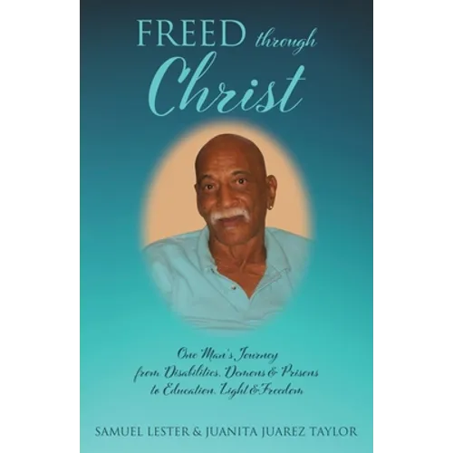 Freed Through Christ: One Man's Journey from Disabilities, Demons & Prisons to Education, Light & Freedom