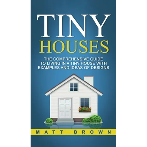 Tiny Houses: The Comprehensive Guide to Living in a Tiny House with Examples and Ideas of Designs