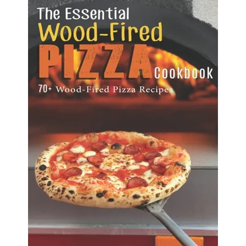 The Essential Wood-Fired Pizza Cookbook: 70+ Wood-Fired Pizza Recipes