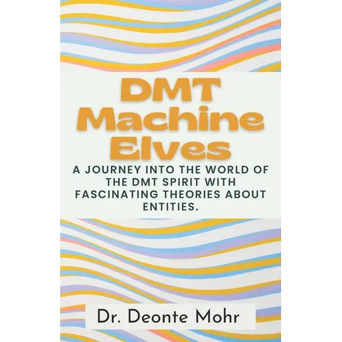 DMT Machine Elves: A Journey Into The World Of The Dmt Spirit With Fascinating Theories About Entities.