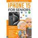 iPhone 15 for Seniors: A Comprehensive iPhone Guide for Beginners with Step-by-Step Instructions