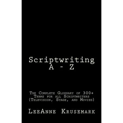 Scriptwriting A - Z: The Complete Glossary of 300+ Terms for all Scriptwriters (Television, Stage, and Movies)