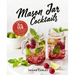 Mason Jar Cocktails, Expanded Edition: Over 150 Delicious Drinks for the Home Mixologist