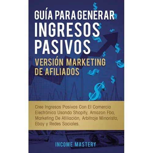 Guía Para Generar Ingresos Pasivos Versión Marketing de Afiliados: Cree Ingresos Pasivos Con El Comercio Electrónico Usando Shopify, Amazon FBA, Marke