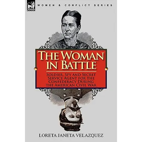 The Woman in Battle: Soldier, Spy and Secret Service Agent for the Confederacy During the American Civil War