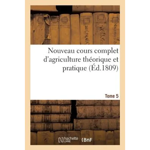 Nouveau Cours Complet d'Agriculture Théorique Et Pratique. Tome 5: Ou Dictionnaire Raisonné Et Universel d'Agriculture