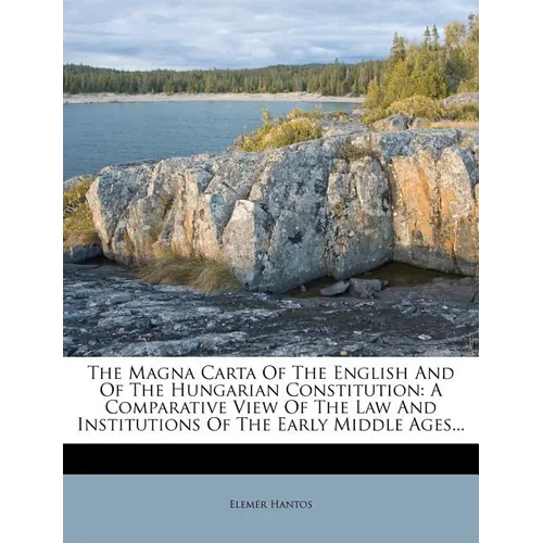 The Magna Carta of the English and of the Hungarian Constitution: A Comparative View of the Law and Institutions of the Early Middle Ages...