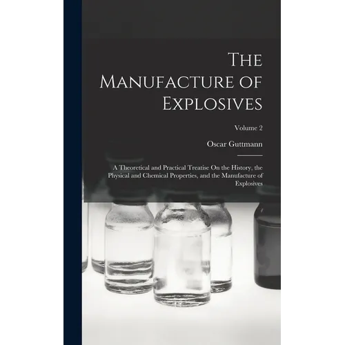 The Manufacture of Explosives: A Theoretical and Practical Treatise On the History, the Physical and Chemical Properties, and the Manufacture of Expl