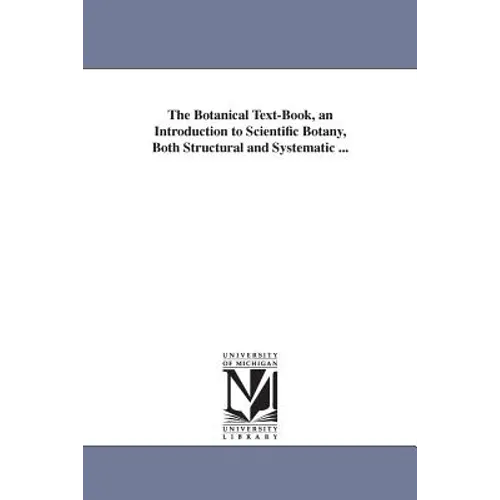 The Botanical Text-Book, an Introduction to Scientific Botany, Both Structural and Systematic ...