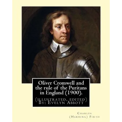 Oliver Cromwell and the rule of the Puritans in England (1900). By: Charles (Harding) Firth. (illustrated, edited) By: Evelyn Abbott: Evelyn Abbott (