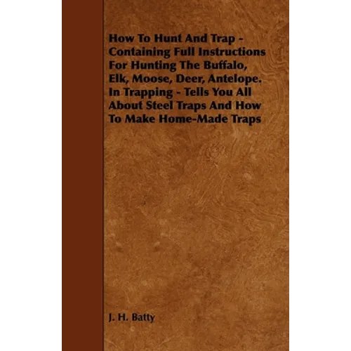 How To Hunt And Trap - Containing Full Instructions For Hunting The Buffalo, Elk, Moose, Deer, Antelope.: In Trapping - Tells You All About Steel Trap - Paperback