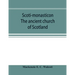 Scoti-monasticon. The ancient church of Scotland; a history of the cathedrals, conventual foundations, collegiate churches, and hospitals of Scotland