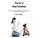 The Art of Dog Training: Effective Training Techniques for Your Hyperactive and Easily Distracted Dog ( Nurturing a Strong Bond and Good Behavior with