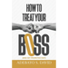 How to Treat your Boss: And Get Promoted Fast